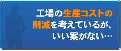 工場の生産コストの削減を考えているが、いい案がない…