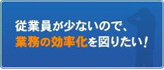 従業員が少ないので業務の効率化を図りたい!