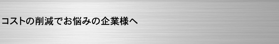 コストの削減でお悩みの企業様へ