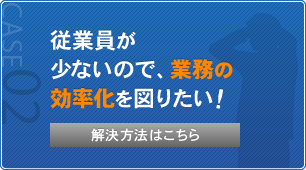 従業員が少ないので、業務の効率化を図りたい！