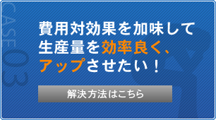 費用対効果を加味して生産量を効率良く、アップさせたい！